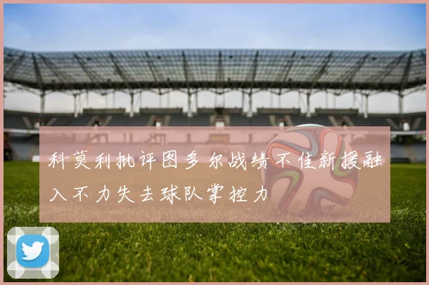 科莫利批评图多尔战绩不佳新援融入不力失去球队掌控力
