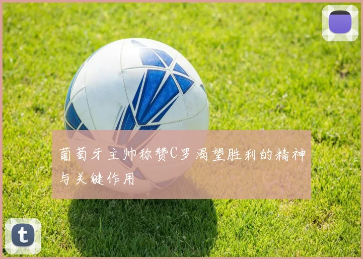 葡萄牙主帅称赞C罗渴望胜利的精神与关键作用