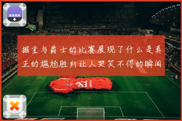 掘金与爵士的比赛展现了什么是真正的尴尬胜利让人哭笑不得的瞬间