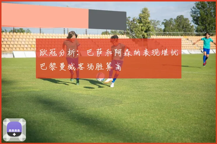 欧冠分析：巴萨和阿森纳表现堪忧巴黎曼城客场胜算高