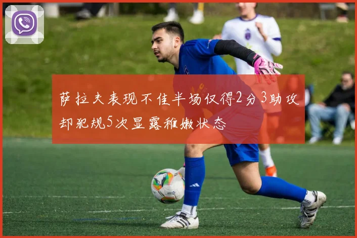 萨拉夫表现不佳半场仅得2分3助攻却犯规5次显露稚嫩状态